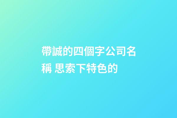 帶誠的四個字公司名稱 思索下特色的-第1張-公司起名-玄機派